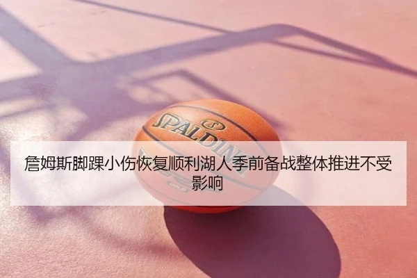 詹姆斯脚踝小伤恢复顺利湖人季前备战整体推进不受影响