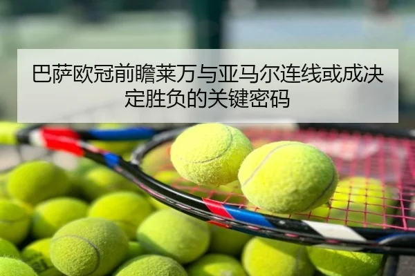 巴萨欧冠前瞻莱万与亚马尔连线或成决定胜负的关键密码