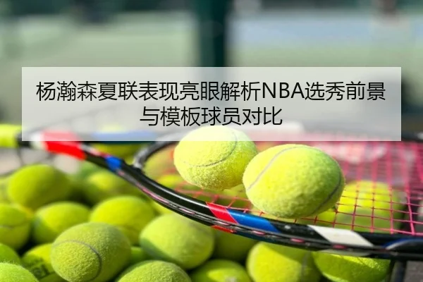 杨瀚森夏联表现亮眼解析NBA选秀前景与模板球员对比