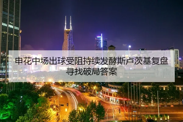 申花中场出球受阻持续发酵斯卢茨基复盘寻找破局答案