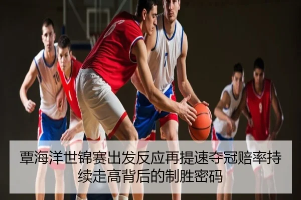 覃海洋世锦赛出发反应再提速夺冠赔率持续走高背后的制胜密码