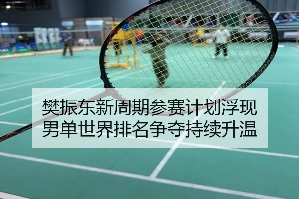 樊振东新周期参赛计划浮现 男单世界排名争夺持续升温