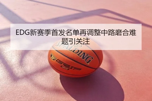 EDG新赛季首发名单再调整中路磨合难题引关注