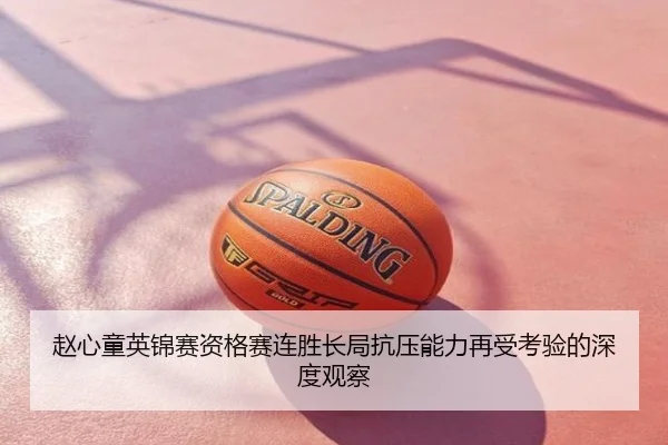 赵心童英锦赛资格赛连胜长局抗压能力再受考验的深度观察