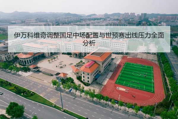 伊万科维奇调整国足中场配置与世预赛出线压力全面分析
